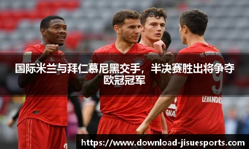 国际米兰与拜仁慕尼黑交手,半决赛胜出将争夺欧冠冠军