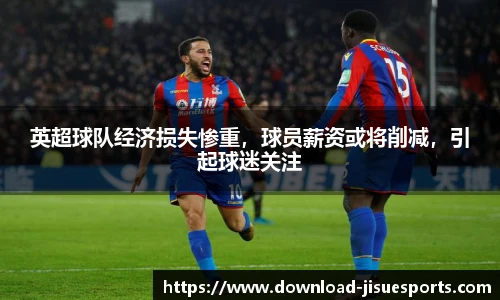 英超球队经济损失惨重,球员薪资或将削减,引起球迷关注