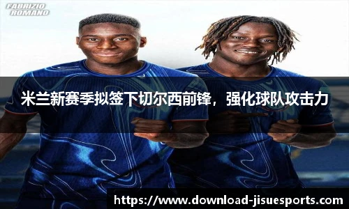 米兰新赛季拟签下切尔西前锋,强化球队攻击力