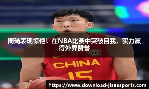 周琦表现惊艳!在NBA比赛中突破自我,实力赢得外界赞誉