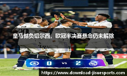 皇马憾负切尔西,欧冠半决赛悬念仍未解除