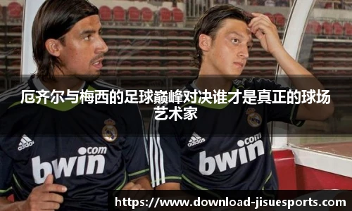 厄齐尔与梅西的足球巅峰对决谁才是真正的球场艺术家