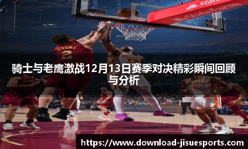 骑士与老鹰激战12月13日赛季对决精彩瞬间回顾与分析