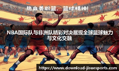 NBA国际队与非洲队精彩对决展现全球篮球魅力与文化交融