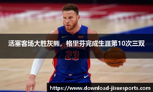 活塞客场大胜灰熊，格里芬完成生涯第10次三双