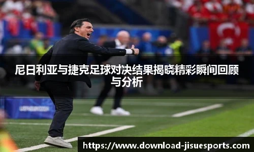 尼日利亚与捷克足球对决结果揭晓精彩瞬间回顾与分析