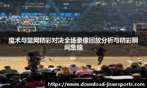魔术与篮网精彩对决全场录像回放分析与精彩瞬间集锦
