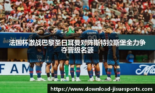 法国杯激战巴黎圣日耳曼对阵斯特拉斯堡全力争夺晋级名额