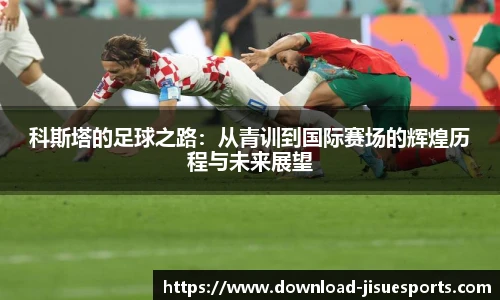 科斯塔的足球之路：从青训到国际赛场的辉煌历程与未来展望